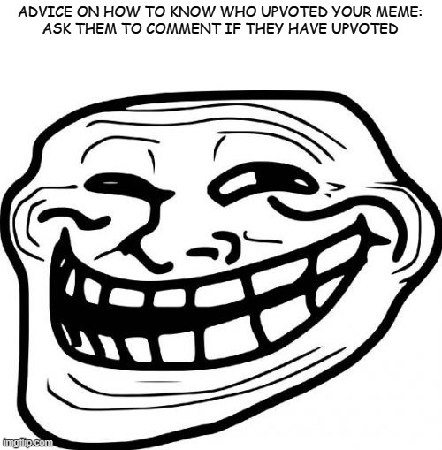 Troll Face | ADVICE ON HOW TO KNOW WHO UPVOTED YOUR MEME:
ASK THEM TO COMMENT IF THEY HAVE UPVOTED | image tagged in memes,troll face,upvote begging | made w/ Imgflip meme maker