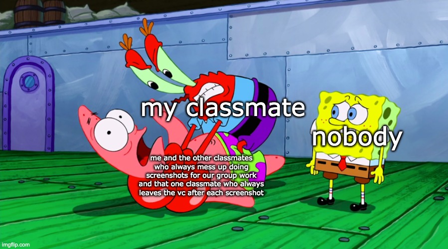 The sadness. | my classmate; nobody; me and the other classmates who always mess up doing screenshots for our group work and that one classmate who always leaves the vc after each screenshot | image tagged in mr krabs strangling patrick in hd | made w/ Imgflip meme maker
