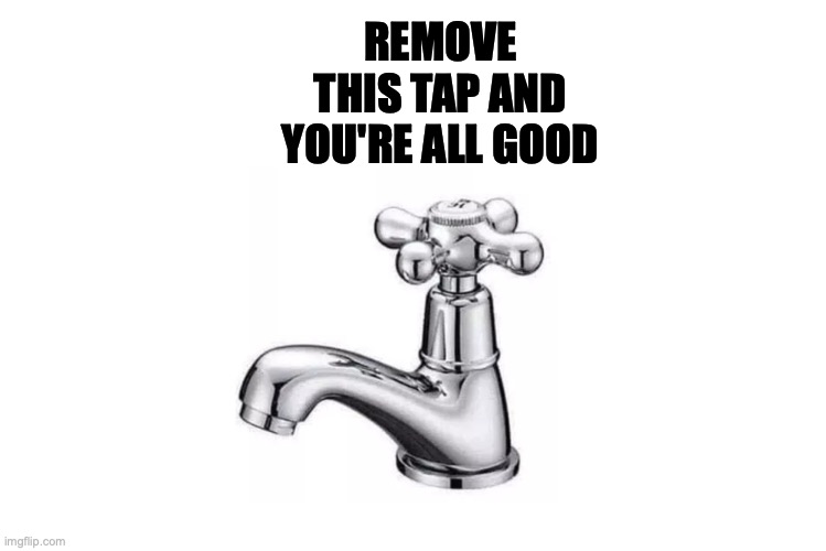 Tap | REMOVE THIS TAP AND YOU'RE ALL GOOD | image tagged in tap | made w/ Imgflip meme maker