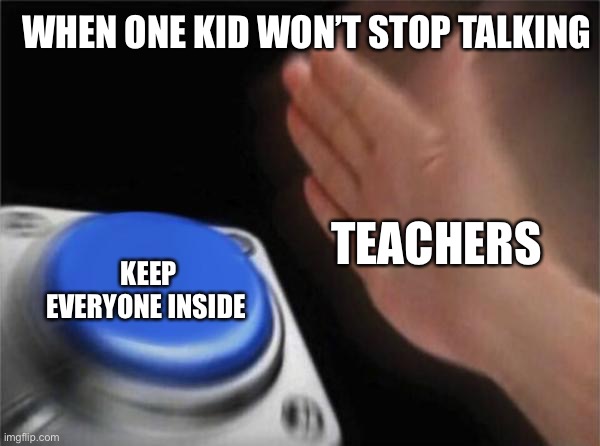 Blank Nut Button | WHEN ONE KID WON’T STOP TALKING; TEACHERS; KEEP EVERYONE INSIDE | image tagged in memes,blank nut button | made w/ Imgflip meme maker