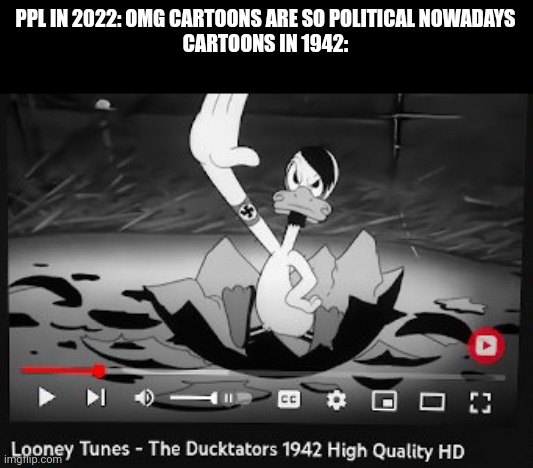yes this is a real thing made by disney. look it up | PPL IN 2022: OMG CARTOONS ARE SO POLITICAL NOWADAYS
CARTOONS IN 1942: | made w/ Imgflip meme maker