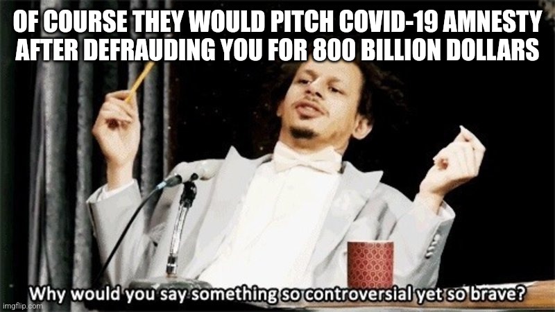 Why would you say something so controversial yet so brave? | OF COURSE THEY WOULD PITCH COVID-19 AMNESTY AFTER DEFRAUDING YOU FOR 800 BILLION DOLLARS | image tagged in why would you say something so controversial yet so brave | made w/ Imgflip meme maker