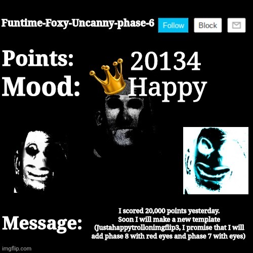 Idk Title | 20134; Happy; I scored 20,000 points yesterday. Soon I will make a new template (Justahappytrollonimgflip3, I promise that I will add phase 8 with red eyes and phase 7 with eyes) | image tagged in funtime-foxy-uncanny-phase-6 new announcement template,funtime foxy,the imgflip fox,uncanny | made w/ Imgflip meme maker