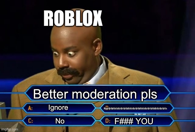 Roblox in a nutshell when they get feedback on moderation | ROBLOX; Better moderation pls; Ignore; Nahhhhhhhhhhhhhhhhhhhhhhhhhhhhhhhhhhh; F### YOU; No | image tagged in who wants to be a millionaire,roblox | made w/ Imgflip meme maker