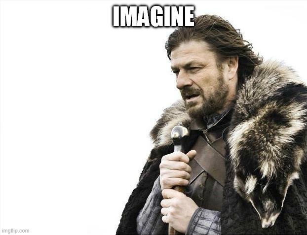 imagine | IMAGINE | image tagged in memes,brace yourselves x is coming | made w/ Imgflip meme maker