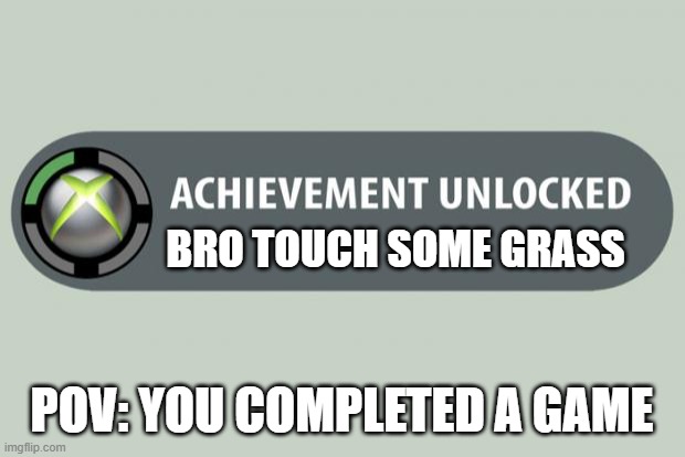 when you play a game too much | BRO TOUCH SOME GRASS; POV: YOU COMPLETED A GAME | image tagged in achievement unlocked | made w/ Imgflip meme maker