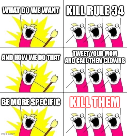 Kill R34 | WHAT DO WE WANT; KILL RULE 34; AND HOW WE DO THAT; TWEET YOUR MOM AND CALL THEM CLOWNS; BE MORE SPECIFIC; KILL THEM | image tagged in memes,what do we want 3,nomorer34 | made w/ Imgflip meme maker