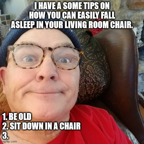 Durl Earl | I HAVE A SOME TIPS ON HOW YOU CAN EASILY FALL ASLEEP IN YOUR LIVING ROOM CHAIR. 1. BE OLD
2. SIT DOWN IN A CHAIR
3. | image tagged in durl earl | made w/ Imgflip meme maker
