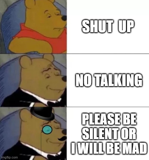 the way of being silent | SHUT  UP; NO TALKING; PLEASE BE SILENT OR I WILL BE MAD | image tagged in fancy pooh | made w/ Imgflip meme maker