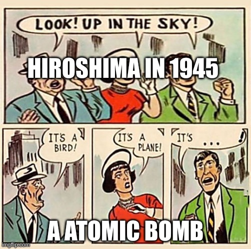 Its a bird, Its a plane | HIROSHIMA IN 1945; A ATOMIC BOMB | image tagged in its a bird its a plane | made w/ Imgflip meme maker
