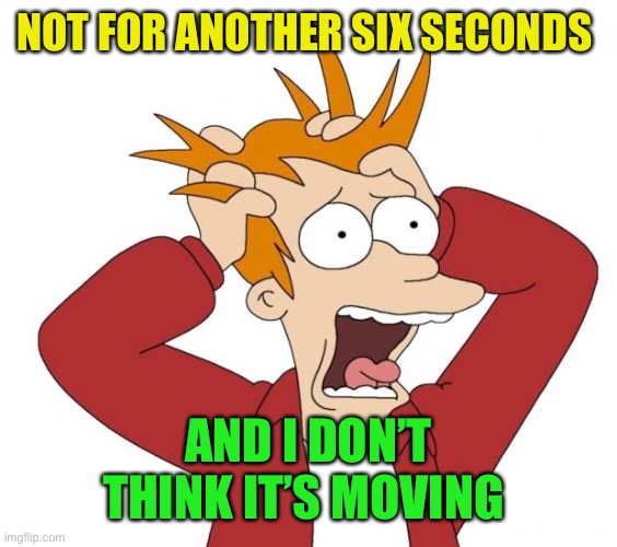 Panic | NOT FOR ANOTHER SIX SECONDS AND I DON’T THINK IT’S MOVING | image tagged in panic | made w/ Imgflip meme maker