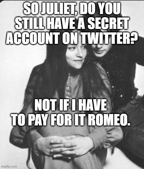 ME & MY HOMEO | SO JULIET, DO YOU STILL HAVE A SECRET ACCOUNT ON TWITTER? NOT IF I HAVE TO PAY FOR IT ROMEO. | image tagged in humor,memes,meme,humour | made w/ Imgflip meme maker