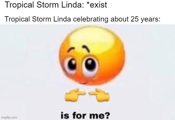 Tropical Storm Linda, celebrating about 25 years on October 31 | Tropical Storm Linda: *exist; Tropical Storm Linda celebrating about 25 years: | image tagged in is for me,memes | made w/ Imgflip meme maker