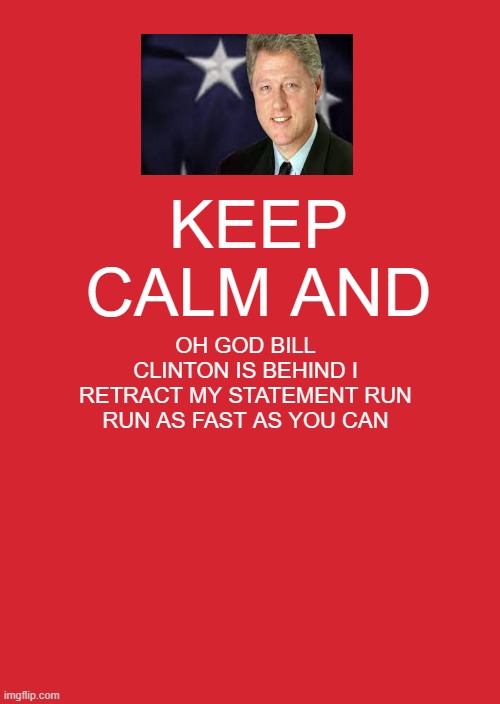 billy big boy clinton | KEEP CALM AND; OH GOD BILL CLINTON IS BEHIND I RETRACT MY STATEMENT RUN RUN AS FAST AS YOU CAN | image tagged in memes,keep calm and carry on red | made w/ Imgflip meme maker