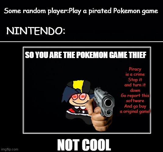 Pokemon Piracy Meme | Some random player:Play a pirated Pokemon game; NINTENDO:; SO YOU ARE THE POKEMON GAME THIEF; Piracy is a crime
Stop it and turn it down
Go report this software
And go buy a original game! NOT COOL | image tagged in black background,piracy is a crime,pokemon meme,anti piracy,nintendo,pokemon | made w/ Imgflip meme maker
