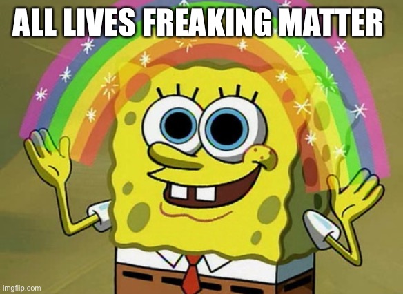 Imagination Spongebob Meme | ALL LIVES FREAKING MATTER | image tagged in memes,imagination spongebob | made w/ Imgflip meme maker