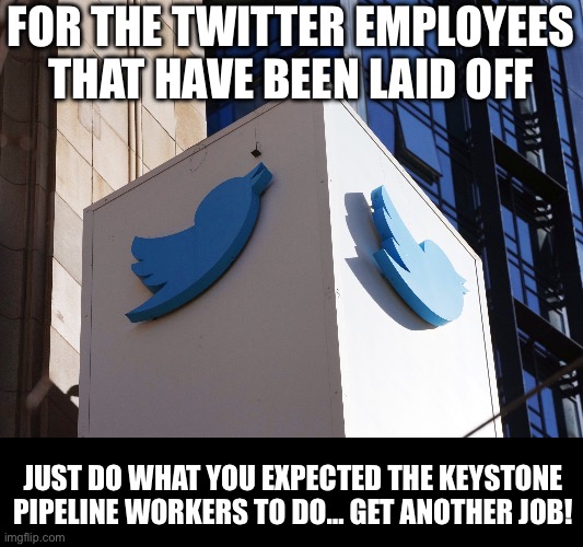 Twitter | FOR THE TWITTER EMPLOYEES THAT HAVE BEEN LAID OFF; JUST DO WHAT YOU EXPECTED THE KEYSTONE PIPELINE WORKERS TO DO… GET ANOTHER JOB! | image tagged in twitter | made w/ Imgflip meme maker