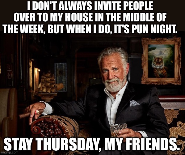 Just a little pun | I DON'T ALWAYS INVITE PEOPLE OVER TO MY HOUSE IN THE MIDDLE OF THE WEEK, BUT WHEN I DO, IT'S PUN NIGHT. STAY THURSDAY, MY FRIENDS. | image tagged in bad pun | made w/ Imgflip meme maker