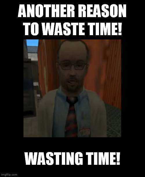 Wasting time! |  ANOTHER REASON TO WASTE TIME! WASTING TIME! | image tagged in waste of time,wasting time | made w/ Imgflip meme maker