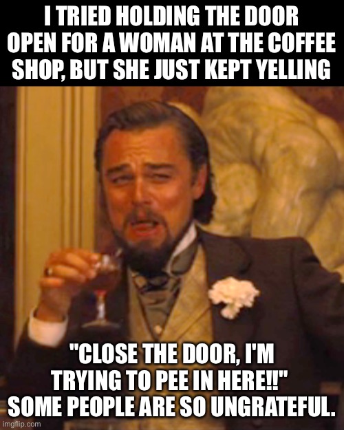 Hold the door | I TRIED HOLDING THE DOOR OPEN FOR A WOMAN AT THE COFFEE SHOP, BUT SHE JUST KEPT YELLING; "CLOSE THE DOOR, I'M TRYING TO PEE IN HERE!!"  SOME PEOPLE ARE SO UNGRATEFUL. | image tagged in memes,laughing leo | made w/ Imgflip meme maker