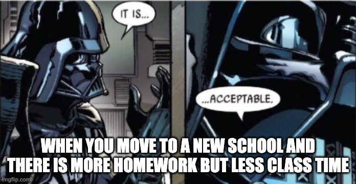 school is mental health'nt | WHEN YOU MOVE TO A NEW SCHOOL AND THERE IS MORE HOMEWORK BUT LESS CLASS TIME | image tagged in it is acceptable | made w/ Imgflip meme maker