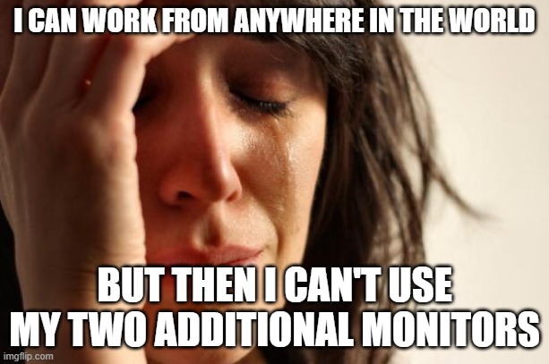 First World Problems | I CAN WORK FROM ANYWHERE IN THE WORLD; BUT THEN I CAN'T USE MY TWO ADDITIONAL MONITORS | image tagged in memes,first world problems | made w/ Imgflip meme maker
