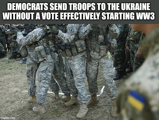 DEMOCRATS SEND TROOPS TO THE UKRAINE WITHOUT A VOTE EFFECTIVELY STARTING WW3 | image tagged in funny memes | made w/ Imgflip meme maker