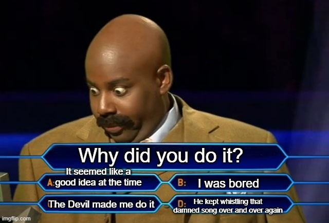 Who wants to be a millionaire? | Why did you do it? It seemed like a good idea at the time; I was bored; He kept whistling that damned song over and over again; The Devil made me do it | image tagged in who wants to be a millionaire | made w/ Imgflip meme maker