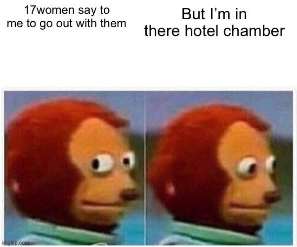 Monkey Puppet | 17women say to me to go out with them; But I’m in there hotel chamber | image tagged in memes,monkey puppet | made w/ Imgflip meme maker