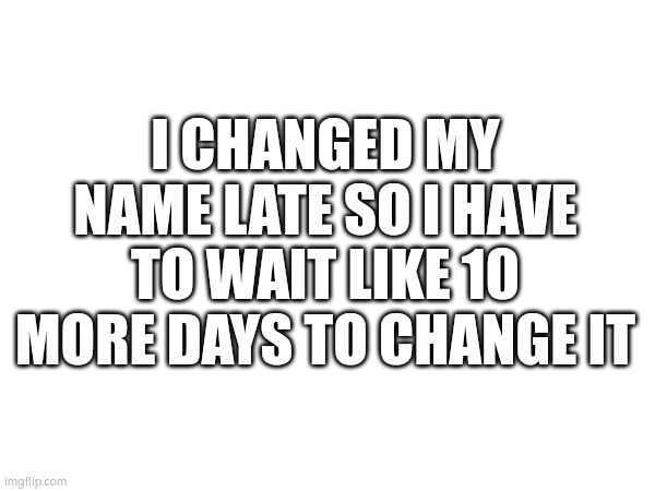 I CHANGED MY NAME LATE SO I HAVE TO WAIT LIKE 10 MORE DAYS TO CHANGE IT | made w/ Imgflip meme maker