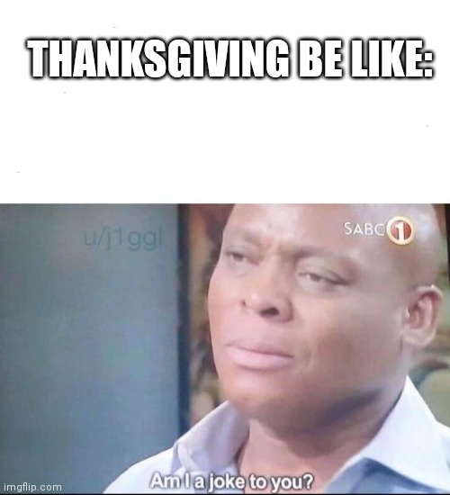 THANKSGIVING BE LIKE: | image tagged in am i a joke to you | made w/ Imgflip meme maker