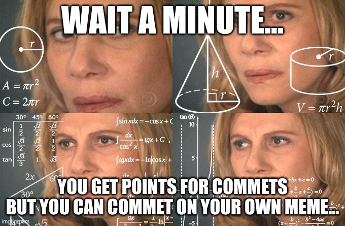 Calculating meme | WAIT A MINUTE... YOU GET POINTS FOR COMMETS BUT YOU CAN COMMET ON YOUR OWN MEME... | image tagged in calculating meme | made w/ Imgflip meme maker