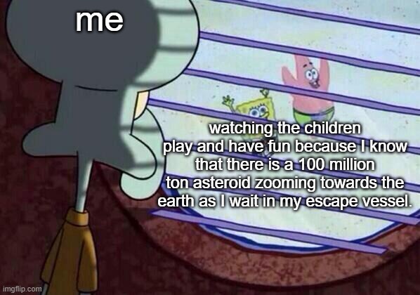 Squidward window |  me; watching the children play and have fun because I know that there is a 100 million ton asteroid zooming towards the earth as I wait in my escape vessel. | image tagged in squidward window | made w/ Imgflip meme maker