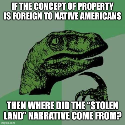 Hypocrisy | IF THE CONCEPT OF PROPERTY IS FOREIGN TO NATIVE AMERICANS; THEN WHERE DID THE “STOLEN LAND” NARRATIVE COME FROM? | image tagged in memes,philosoraptor | made w/ Imgflip meme maker