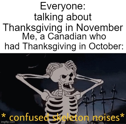 Yes, we have Thanksgiving in October up north, and I have NO IDEA WHY. |  Everyone: talking about Thanksgiving in November; Me, a Canadian who had Thanksgiving in October: | image tagged in confused skeleton | made w/ Imgflip meme maker