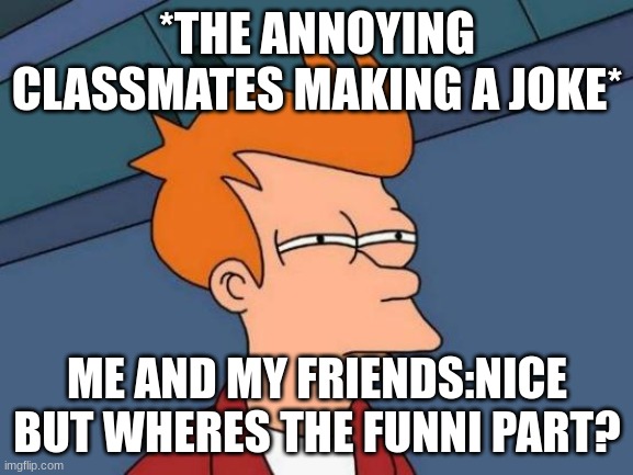 Futurama Fry | *THE ANNOYING CLASSMATES MAKING A JOKE*; ME AND MY FRIENDS:NICE BUT WHERES THE FUNNI PART? | image tagged in memes,futurama fry | made w/ Imgflip meme maker