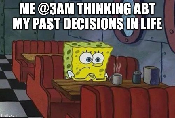 Spongebob Coffee | ME @3AM THINKING ABT MY PAST DECISIONS IN LIFE | image tagged in spongebob coffee | made w/ Imgflip meme maker