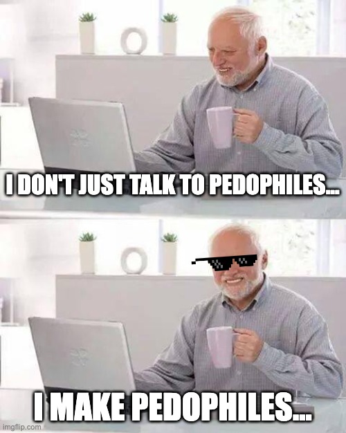 Make the Pain Harold | I DON'T JUST TALK TO PEDOPHILES... I MAKE PEDOPHILES... | image tagged in memes,hide the pain harold | made w/ Imgflip meme maker