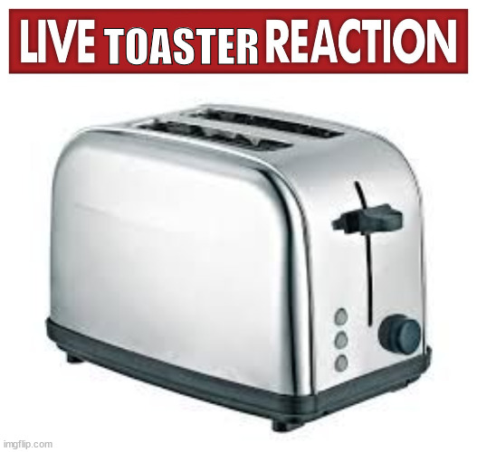 live toaster reaction Imgflip