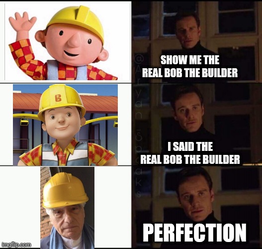 show me the real | SHOW ME THE REAL BOB THE BUILDER; I SAID THE REAL BOB THE BUILDER; PERFECTION | image tagged in show me the real | made w/ Imgflip meme maker