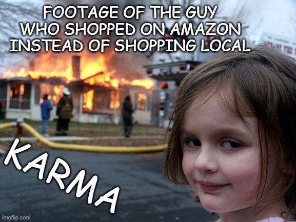 ShopLocal | FOOTAGE OF THE GUY WHO SHOPPED ON AMAZON INSTEAD OF SHOPPING LOCAL; KARMA | image tagged in memes,disaster girl | made w/ Imgflip meme maker