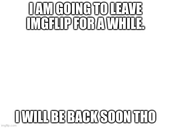 bye | I AM GOING TO LEAVE IMGFLIP FOR A WHILE. I WILL BE BACK SOON THO | image tagged in for now | made w/ Imgflip meme maker