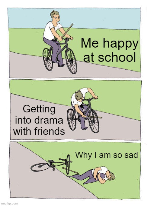 oOooOoof | Me happy at school; Getting into drama with friends; Why I am so sad | image tagged in memes,bike fall | made w/ Imgflip meme maker