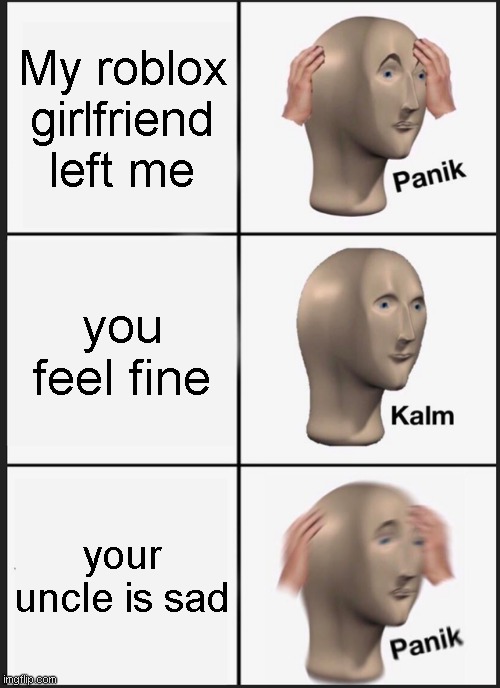 Wait WHA- | My roblox girlfriend left me; you feel fine; your uncle is sad | image tagged in memes,panik kalm panik,roblox | made w/ Imgflip meme maker