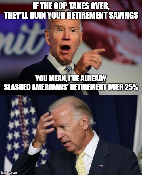 IF THE GOP TAKES OVER, THEY'LL RUIN YOUR RETIREMENT SAVINGS; YOU MEAN, I'VE ALREADY SLASHED AMERICANS' RETIREMENT OVER 25% | image tagged in angry joe biden pointing,joe biden worries | made w/ Imgflip meme maker