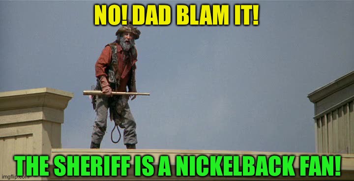 Blazing Saddles | NO! DAD BLAM IT! THE SHERIFF IS A NICKELBACK FAN! | image tagged in blazing saddles | made w/ Imgflip meme maker