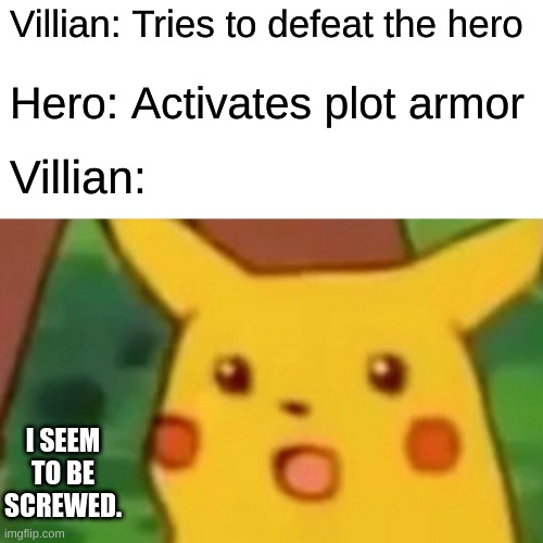 Surprised Pikachu | Villian: Tries to defeat the hero; Hero: Activates plot armor; Villian:; I SEEM TO BE SCREWED. | image tagged in memes,surprised pikachu | made w/ Imgflip meme maker