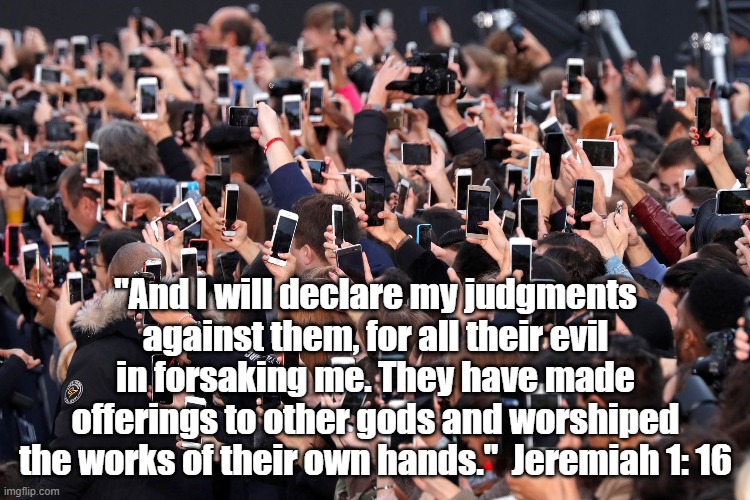 Idolatry Today | "And I will declare my judgments against them, for all their evil in forsaking me. They have made offerings to other gods and worshiped the works of their own hands."  Jeremiah 1: 16 | image tagged in idolatry,prophets,smartphones,jeremiah | made w/ Imgflip meme maker