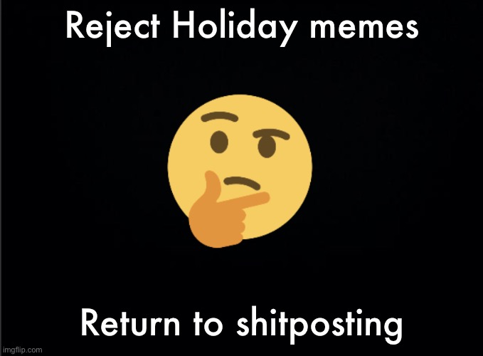 Thinking emoji | Reject Holiday memes; Return to shitposting | image tagged in thinking emoji | made w/ Imgflip meme maker