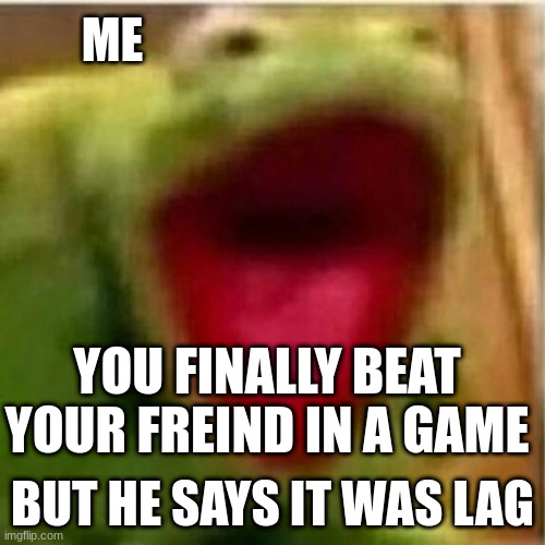 AHHHHHHHHHHHHH | ME; YOU FINALLY BEAT YOUR FREIND IN A GAME; BUT HE SAYS IT WAS LAG | image tagged in ahhhhhhhhhhhhh | made w/ Imgflip meme maker
